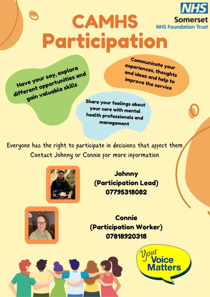 CAMHS Participation: Have your say, explore different opportunities and gain valuable skills. Communicate your experience, thoughts and ideas and help to improve the service. Share your feelings about your care with mental health professionals and management. Everyone has the right to participate in decisions that effect them. 